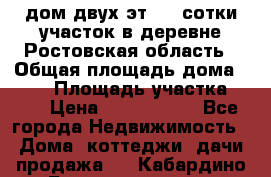 дом двух эт. 33 сотки участок в деревне Ростовская область › Общая площадь дома ­ 300 › Площадь участка ­ 33 › Цена ­ 1 500 000 - Все города Недвижимость » Дома, коттеджи, дачи продажа   . Кабардино-Балкарская респ.